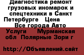 Диагностика,ремонт грузовых иномарок и спецтехники в Санкт-Петербурге › Цена ­ 1 500 - Все города Авто » Услуги   . Мурманская обл.,Полярные Зори г.